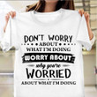 Don't Worry About What I'm Doing Worry About Why You're Worried T-Shirt Funny Sarcastic Shirts