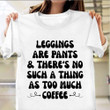 Leggings Are Pants There's No Such A Thing As Too Much Coffee Shirt Quotes For T-Shirt Gift