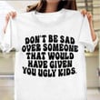 Don't Be Sad Over Someone That Would Have Given You Ugly Kids Shirt Funny Sayings For Gifts