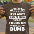 No One Needs To Be Less White Black Or Brown T-Shirt Funny Shirt Sayings For Adults Gift
