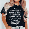 My Biggest Flaw Is That I Think I'm Sober Until I Black Out T-Shirt Funny Quotes For Shirts