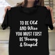 To Be Old And Wise You Must First Be Young And Stupid Shirt Hilarious T-Shirt Sayings Gifts