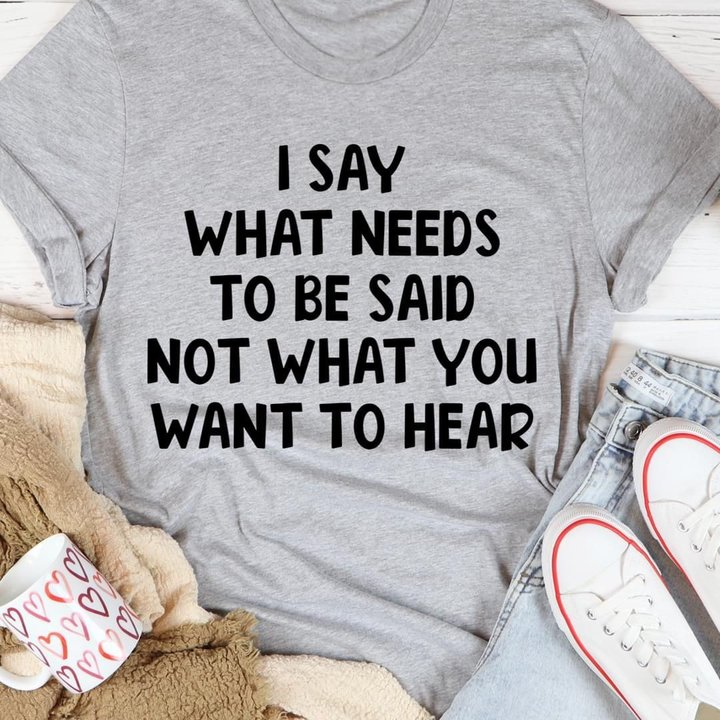 I Say What Needs To Be Said Not What You Want To Hear Shirt Sarcastic T-Shirt Sayings