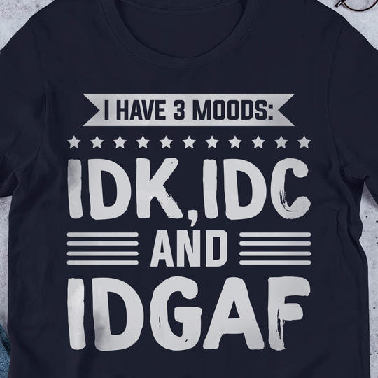 I Have 3 Moods IDK IDC And IDGAF T-Shirt Sayings Cool Shirts For Guys