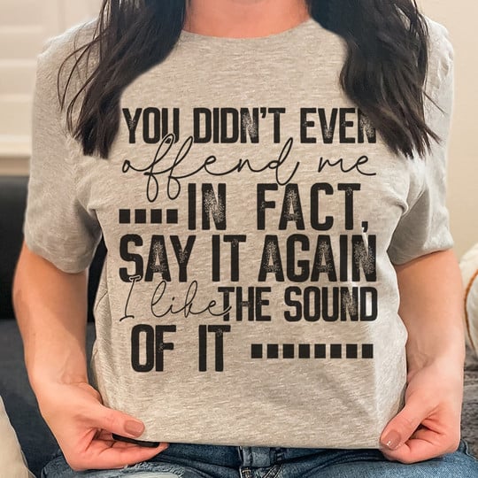 You Didn't Offend Me In Fact Say It Again I Like The Sound Of It Shirt Sarcasm Sayings