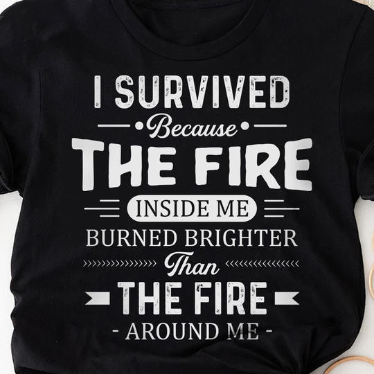 I Survived Because The Fire Inside Me Burned Brighter Than Around Shirt Cool Statements