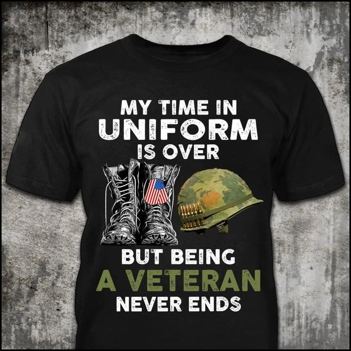 My Time In Uniform Is Over But Being A Veteran Never Ends T-Shirt Veterans Day Shirt Gift