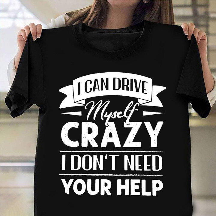 I Can Drive Myself Crazy I Don't Need Your Help T-Shirt Hilarious Shirt Sayings Friends Gift