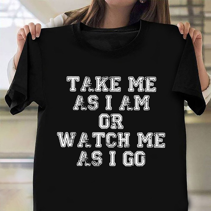 Take Me As I Am Or Watch Me As I Go Shirt Sarcastic Funny T-Shirt Sayings Best Friend Gift