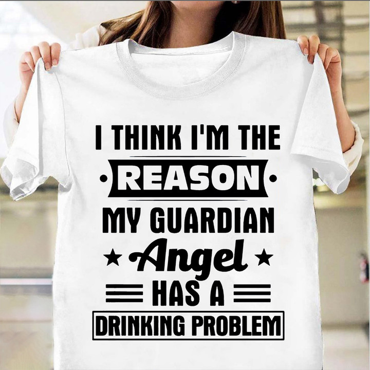 I Think I'm The Reason My Guardian Angel Has A Drinking Problem Shirt Funny T-Shirt Quotes Gift