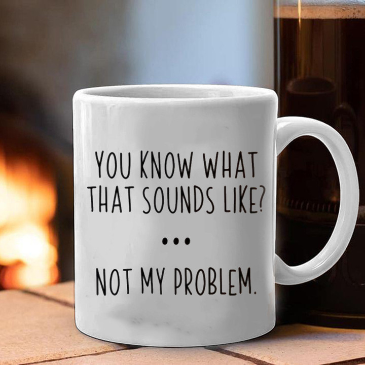 You Know What That Sounds Like Not My Problem Mug Sarcastic Funny Mugs With Sayings