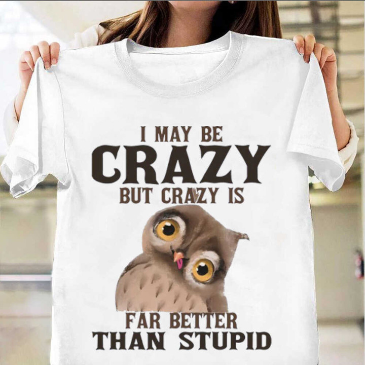Owl I May Be Crazy But Crazy Is Far Better Than Stupid Shirt Funny Sarcastic T-Shirts Gift