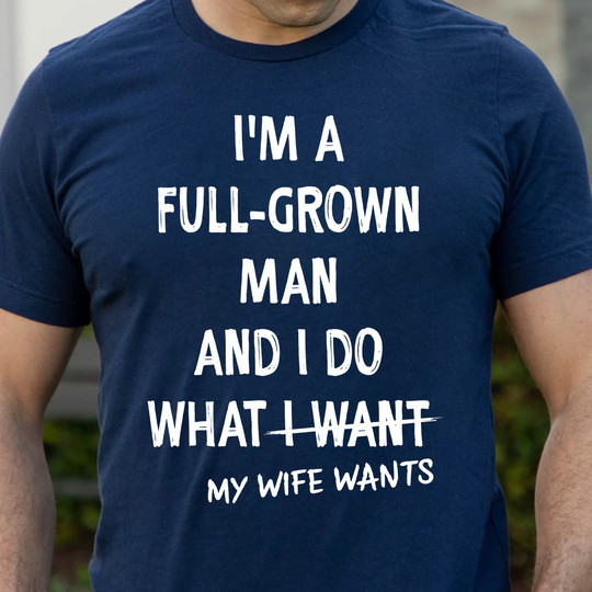 I'm A Full-Grown Man And I Do What I Want My Wife Wants Shirt Funny T-Shirt Quotes Him Gifts