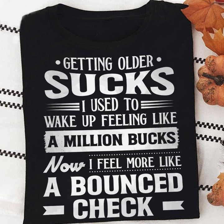 Getting Older Sucks I Used To Wake Up Feeling Like A Million Bucks Shirt Funny Gifts For Cousin