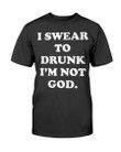 I Swear To Drunk I'm Not God T-Shirt - ATMTEE