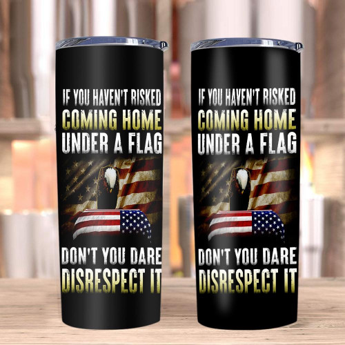 If You Haven't Risked Coming Home Under A Flag Don't You Dare Disrespect It Skinny Tumbler