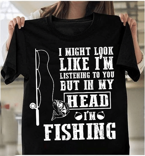 I Might Look Like I'm Listening To You But In My Head I'm Fishing T-Shirt