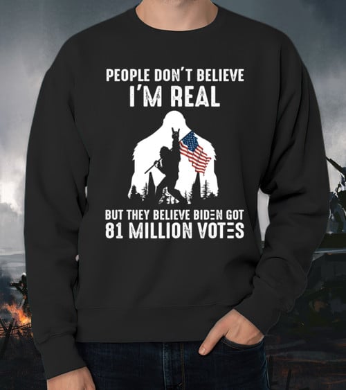 The Bigfoot Sweatshirt, People Don't Believe I'm Real But They Believe Biden Got 81 Million Votes Sweatshirt