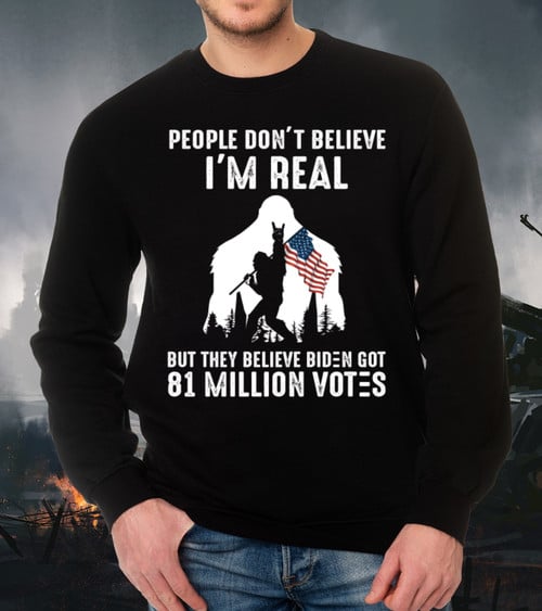 The Bigfoot Shirt, People Don't Believe I'm Real But They Believe Biden Got 81 Million Votes Long Sleeve Shirt