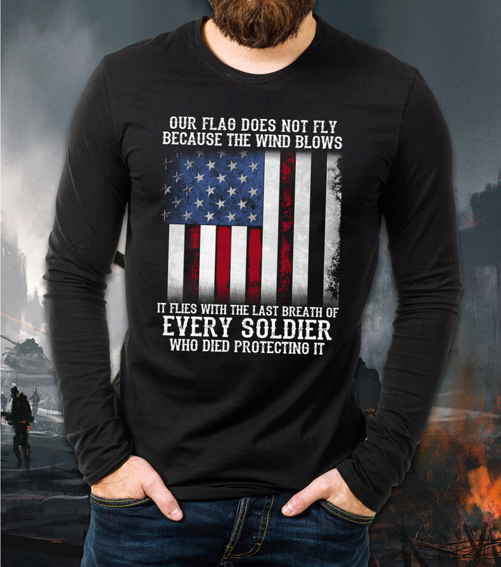 Veteran Shirt, Our Flag Does Not Fly Because The Wind Blows Every Soldier Long Sleeve