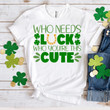 St Patrick's Day Shirts, Who Needs Luck When You're This Cute Shirt, Irish Shirt, Lucky Shirt 1ST-10 T-Shirt