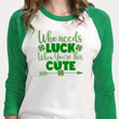 St Patrick's Day Shirts, Lucky Shirt, Who Needs Luck When You're This Cute 1ST-19 3/4 Sleeve Raglan