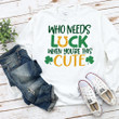 Happy St Patrick's Day Shirts, Irish Shirt, Who Needs Luck When You're This Cute 3ST-42 T-Shirt