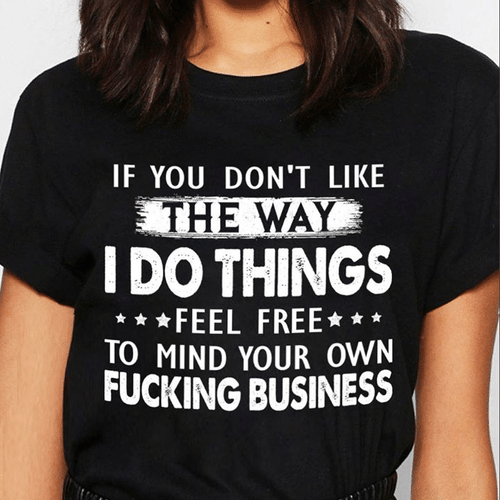 If You Don't Like The Way I Do Things Feel Free To Mind Your Own Fucking Bussiness T-shirt HA0409