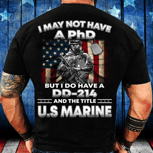 I May Not Have A PhD But I Do Have A DD-214 And The Title U.S. Marine T-Shirt