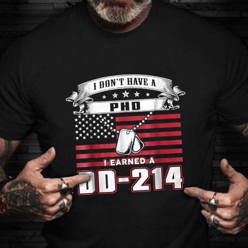 I Don't Have A PHD I Earned A DD-214 Shirt Proud Served T-Shirts Gift For Army Man