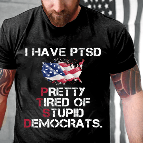 PTSD Shirt, I Have PTSD Pretty Tired of Stupid Democrats T-Shirt