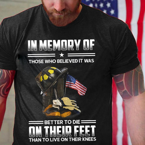 Firefighter Shirt In Memory Of Those Who Believed It Was Better To Die On Their Feet T-Shirt Gift For Veterans