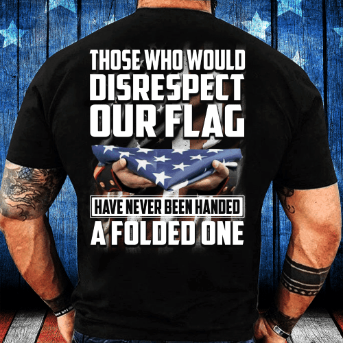 Those Who Would Disrespect Our Flag Have Never Been Handed A Folded One T-Shirt