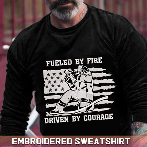 Embroidered Sweatshirt Fueled By Fire Driven By Courage Embroidered Shirt For US Firefighter