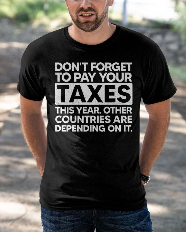 Don't Forget To Pay Your Taxes This Year, Other Countries Are Depending On It T-Shirt KM1304