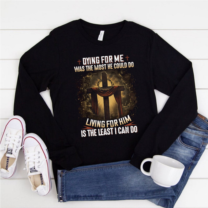 Dying For Me Was The Most He Could Do, Living For Him Is The Least I Can Do Jesus Long Sleeve Shirt KM2704