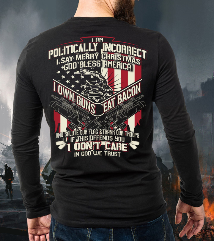 Veteran Shirt, I Am Politically Incorrect I Say Merry Christmas, God Bless America, I Own Guns Eat Bacon Long Sleeve