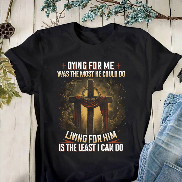 Dying For Me Was The Most He Could Do Living For Him Is The Least I Can Do Jesus T-Shirt KM2704