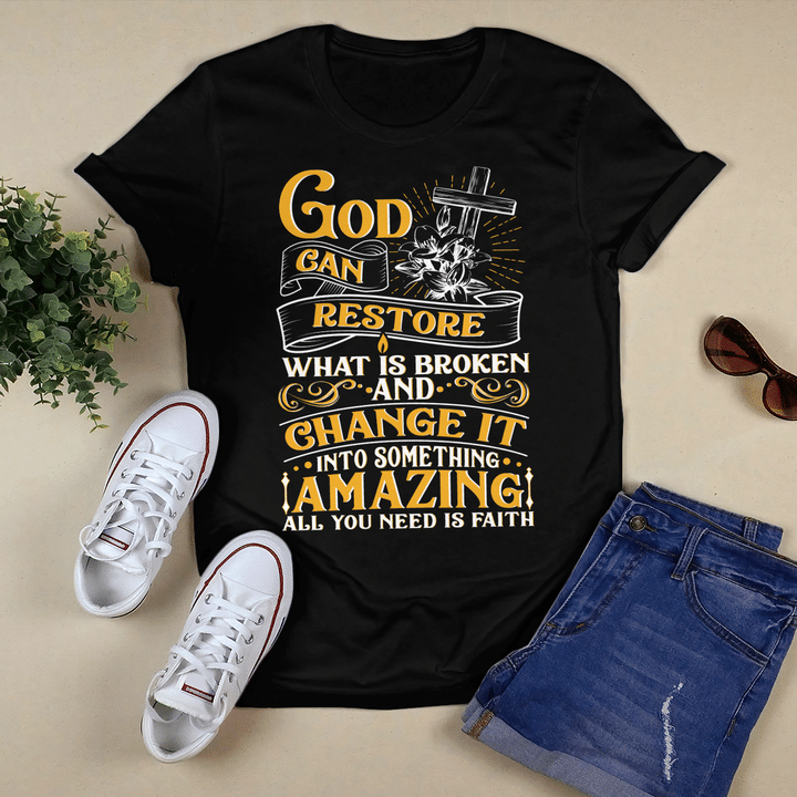 God Can Restore What Is Broken And Change It Into Something Amazing All You Need Is Faith T-Shirt