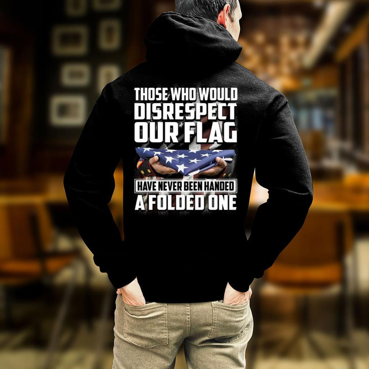 Veteran Shirt, Patriotic Shirt, Those Who Would Disrespect Our Flag Have Never Been Handed A Folded One Hoodie
