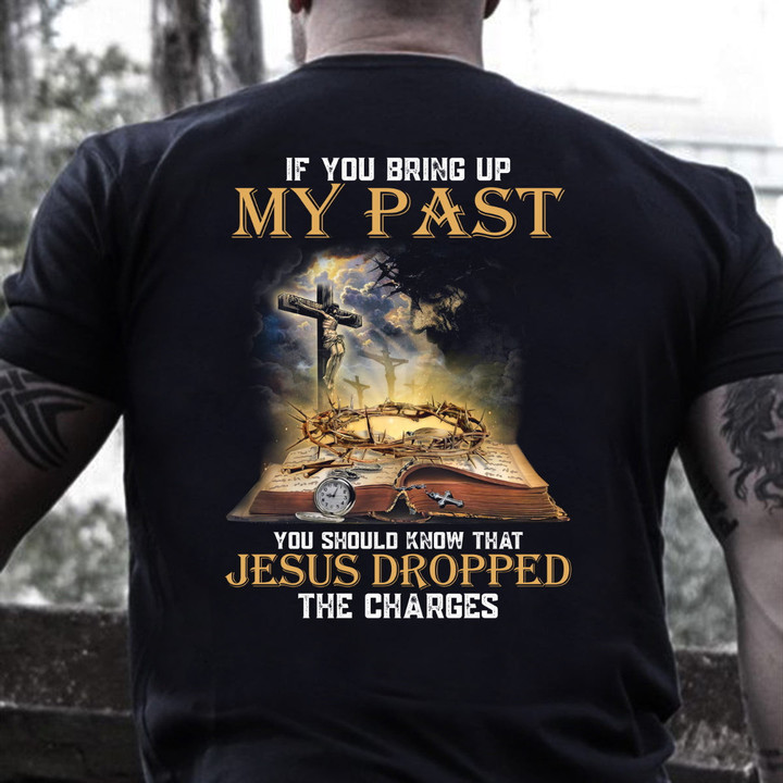 Jesus Shirt, If You Bring Up My Past You Should Know That Jesus Dropped The Charges Christian T-Shirt