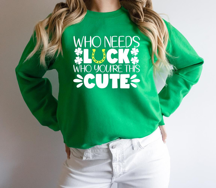 St Patrick's Day Shirts, Who Needs Luck When You're This Cute Shirt 1STW 10 Sweatshirt