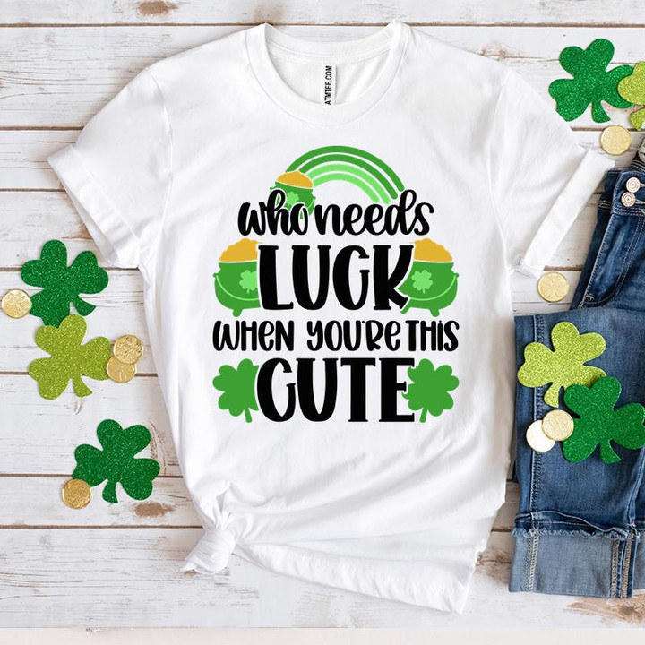 St Patrick's Day Shirts, Shamrock Shirt, Who Needs Luck When You're This Cute 5SP-96 T-Shirt