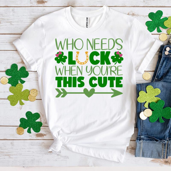 Cute St Patrick's Day Shirts, Who Needs Luck When You're This Cute 1ST-20 T-Shirt