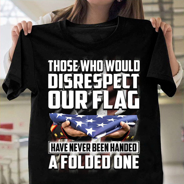 Those Who Would Disrespect Our Flag Have Never Been Handed A Folded One T-Shirt (Front)