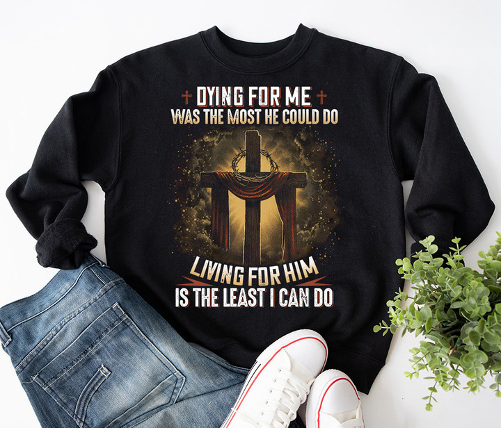 Dying For Me Was The Most He Could Do Living For Him Is The Least I Can Do Jesus Sweatshirt