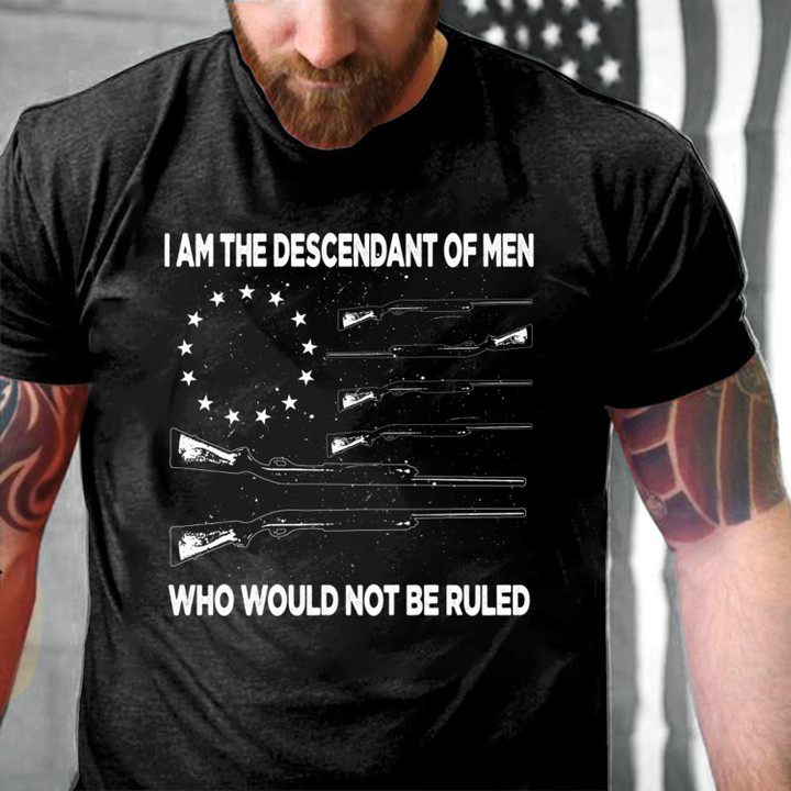 Gun Shirt I'm The Descendant Of Men Who Would Not Be Ruled T-Shirt KM1705