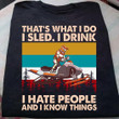 Sled Racing That's What I Do I Sled I Drink I Hate People And I Know Things T Shirt Hoodie Sweater