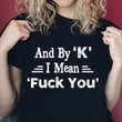 And by k i mean fuck you T Shirt Hoodie Sweater