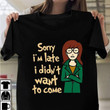 Sorry I'm Late I Didn't Want To Come T Shirt Hoodie Sweater